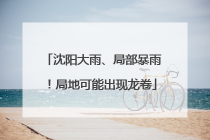 沈阳大雨、局部暴雨！局地可能出现龙卷