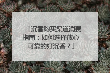 沉香购买渠道消费指南：如何选择放心可靠的好沉香？