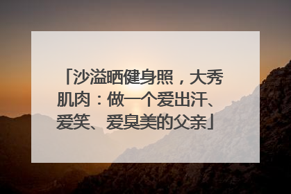 沙溢晒健身照，大秀肌肉：做一个爱出汗、爱笑、爱臭美的父亲