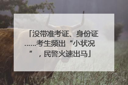 没带准考证、身份证……考生频出“小状况”，民警火速出马