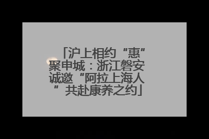 沪上相约“惠”聚申城：浙江磐安诚邀“阿拉上海人”共赴康养之约