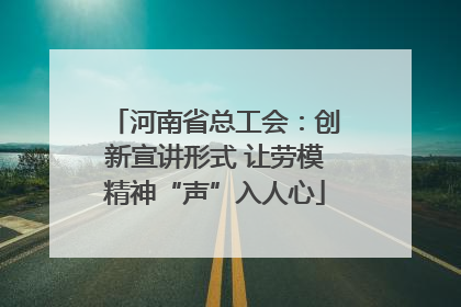 河南省总工会：创新宣讲形式 让劳模精神“声”入人心