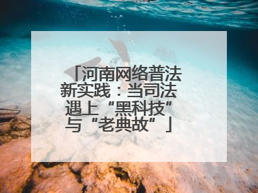 河南网络普法新实践：当司法遇上“黑科技”与“老典故”