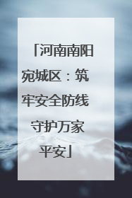 河南南阳宛城区：筑牢安全防线 守护万家平安
