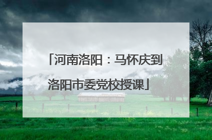 河南洛阳：马怀庆到洛阳市委党校授课