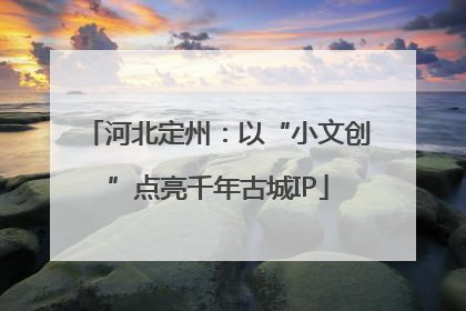河北定州：以“小文创”点亮千年古城IP