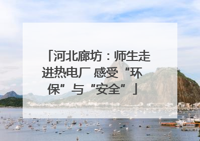 河北廊坊：师生走进热电厂 感受“环保”与“安全”