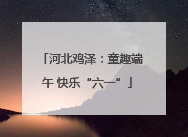 河北鸡泽：童趣端午 快乐“六一”