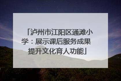 泸州市江阳区通滩小学：展示课后服务成果 提升文化育人功能