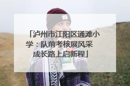 泸州市江阳区通滩小学：队前考核展风采 成长路上启新程
