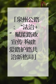 泉州公路：“法治+”赋能路政宣传 构建爱路护路共治新格局