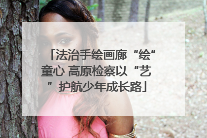 法治手绘画廊“绘”童心 高原检察以“艺”护航少年成长路