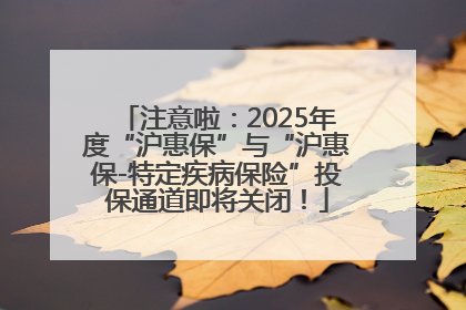 注意啦：2025年度“沪惠保”与“沪惠保-特定疾病保险”投保通道即将关闭！