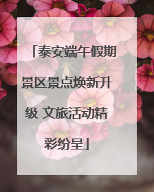 泰安端午假期景区景点焕新升级 文旅活动精彩纷呈