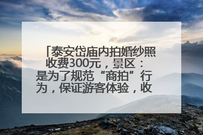 泰安岱庙内拍婚纱照收费300元，景区：是为了规范“商拍”行为，保证游客体验，收取费用全部上交国库