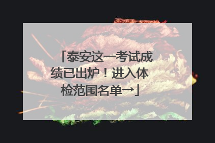 泰安这一考试成绩已出炉！进入体检范围名单→