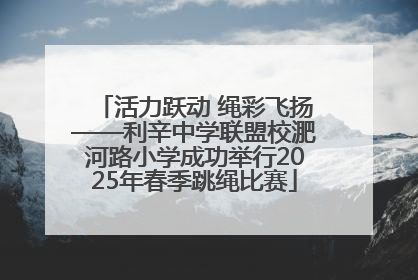 活力跃动 绳彩飞扬——利辛中学联盟校淝河路小学成功举行2025年春季跳绳比赛