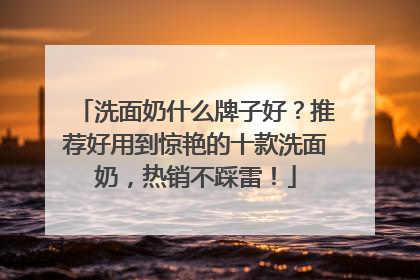 洗面奶什么牌子好？推荐好用到惊艳的十款洗面奶，热销不踩雷！