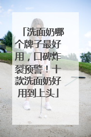 洗面奶哪个牌子最好用，口碑炸裂预警！十款洗面奶好用到上头