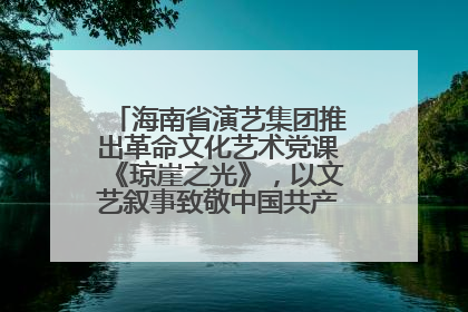 海南省演艺集团推出革命文化艺术党课《琼崖之光》，以文艺叙事致敬中国共产党成立104周年