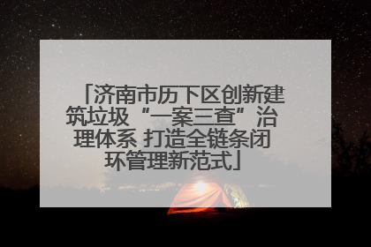 济南市历下区创新建筑垃圾“一案三查”治理体系 打造全链条闭环管理新范式