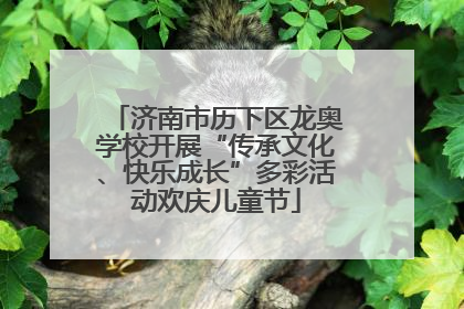 济南市历下区龙奥学校开展“传承文化、快乐成长”多彩活动欢庆儿童节