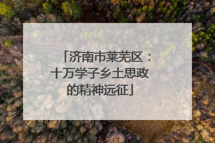 济南市莱芜区：十万学子乡土思政的精神远征