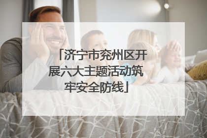 济宁市兖州区开展六大主题活动筑牢安全防线