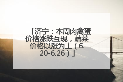 济宁：本周肉禽蛋价格涨跌互现，蔬菜价格以涨为主（6.20-6.26）