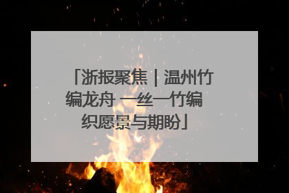 浙报聚焦｜温州竹编龙舟 一丝一竹编织愿景与期盼