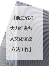 浙江绍兴大力推进名人文化资源立法工作