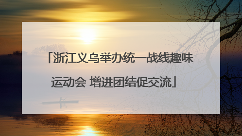 浙江义乌举办统一战线趣味运动会 增进团结促交流