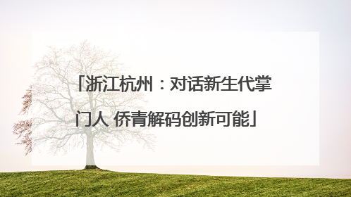 浙江杭州：对话新生代掌门人 侨青解码创新可能