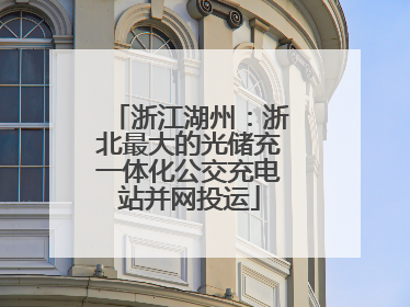 浙江湖州：浙北最大的光储充一体化公交充电站并网投运