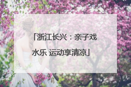 浙江长兴：亲子戏水乐 运动享清凉