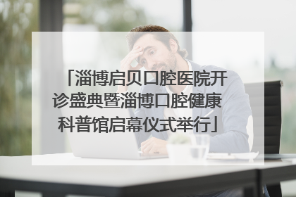 淄博启贝口腔医院开诊盛典暨淄博口腔健康科普馆启幕仪式举行
