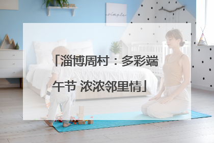 淄博周村：多彩端午节 浓浓邻里情
