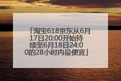 淘宝618京东从6月17日20:00开始持续至6月18日24:00的28小时内最便宜