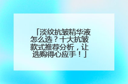 淡纹抗皱精华液怎么选？十大抗皱款式推荐分析，让选购得心应手！