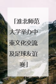 淮北师范大学举办中柬文化交流及足球友谊赛
