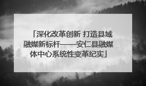深化改革创新 打造县域融媒新标杆——安仁县融媒体中心系统性变革纪实