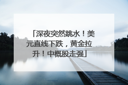 深夜突然跳水！美元直线下跌，黄金拉升！中概股走强