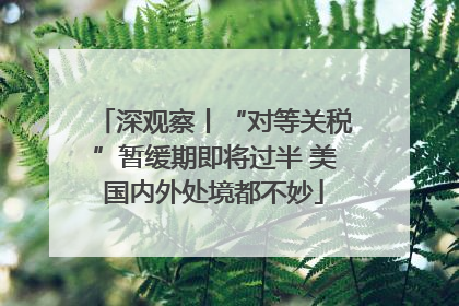 深观察丨“对等关税”暂缓期即将过半 美国内外处境都不妙