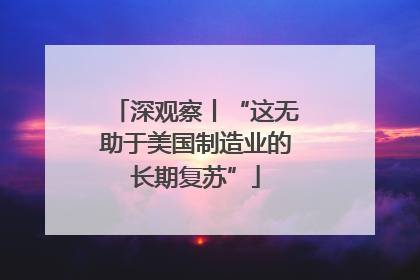 深观察丨“这无助于美国制造业的长期复苏”