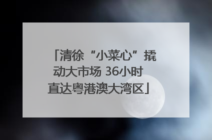 清徐“小菜心”撬动大市场 36小时直达粤港澳大湾区
