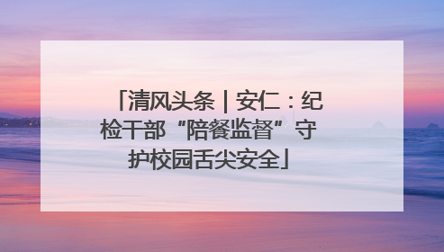 清风头条｜安仁：纪检干部“陪餐监督”守护校园舌尖安全
