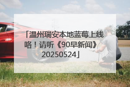 温州瑞安本地蓝莓上线咯！请听《90早新闻》20250524