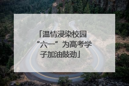 温情浸染校园 “六一”为高考学子加油鼓劲