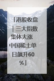港股收盘｜三大指数集体大涨 中国稀土单日飙升60%