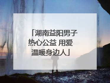 湖南益阳男子热心公益 用爱温暖身边人